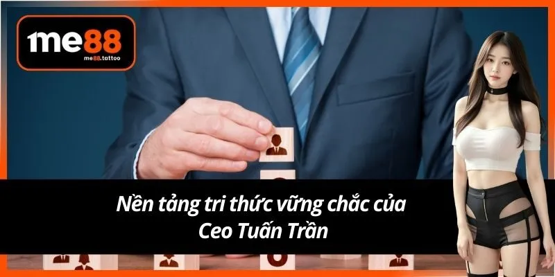 Nền tảng tri thức vững chắc của Ceo Tuấn Trần